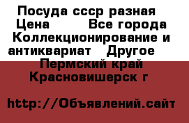 Посуда ссср разная › Цена ­ 50 - Все города Коллекционирование и антиквариат » Другое   . Пермский край,Красновишерск г.